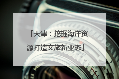 天津：挖掘海洋资源打造文旅新业态