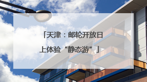 天津：邮轮开放日上体验“静态游”