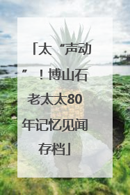 太“声动”！博山石老太太80年记忆见闻存档
