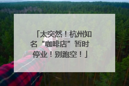 太突然！杭州知名“咖啡店”暂时停业！别跑空！