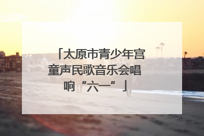 太原市青少年宫童声民歌音乐会唱响“六一”