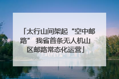 太行山间架起“空中邮路” 我省首条无人机山区邮路常态化运营