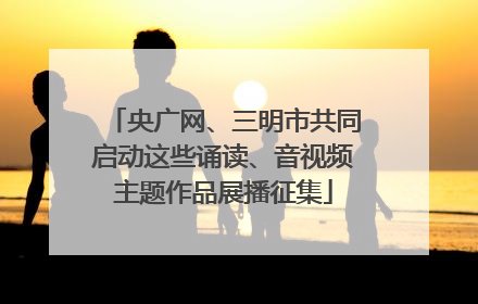 央广网、三明市共同启动这些诵读、音视频主题作品展播征集