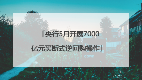 央行5月开展7000亿元买断式逆回购操作