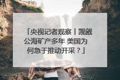 央视记者观察丨觊觎公海矿产多年 美国为何急于推动开采？
