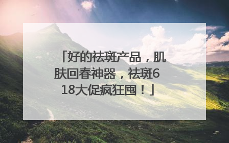 好的祛斑产品，肌肤回春神器，祛斑618大促疯狂囤！