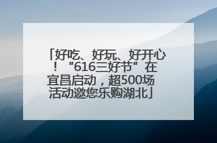 好吃、好玩、好开心！“616三好节”在宜昌启动，超500场活动邀您乐购湖北