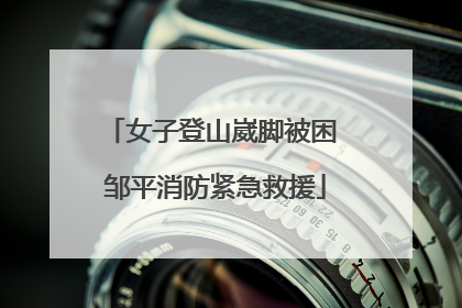 女子登山崴脚被困 邹平消防紧急救援