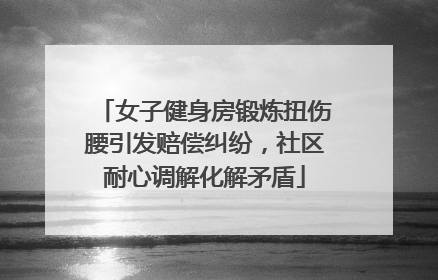 女子健身房锻炼扭伤腰引发赔偿纠纷，社区耐心调解化解矛盾