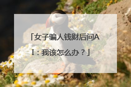 女子骗人钱财后问AI：我该怎么办？