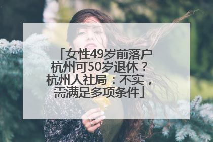 女性49岁前落户杭州可50岁退休？杭州人社局：不实，需满足多项条件