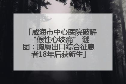 威海市中心医院破解 “假性心绞痛” 谜团：胸廓出口综合征患者18年后获新生