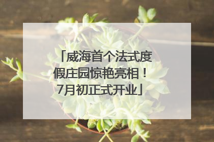 威海首个法式度假庄园惊艳亮相！7月初正式开业