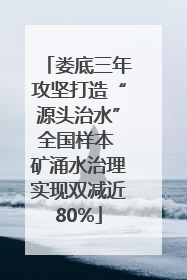 娄底三年攻坚打造“源头治水”全国样本 矿涌水治理实现双减近80%