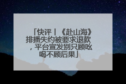快评丨《赴山海》排播失约被要求退款，平台宣发别只顾吆喝不顾后果