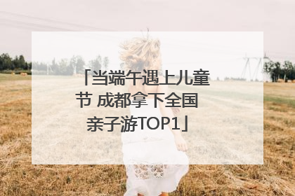 当端午遇上儿童节 成都拿下全国亲子游TOP1