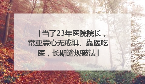 当了23年医院院长，常亚霖心无戒惧、靠医吃医，长期逾规破法