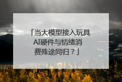 当大模型接入玩具 AI硬件与情绪消费殊途同归？
