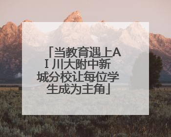当教育遇上AI 川大附中新城分校让每位学生成为主角