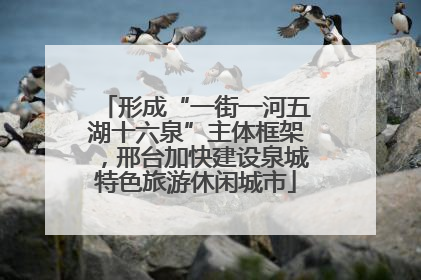 形成“一街一河五湖十六泉”主体框架，邢台加快建设泉城特色旅游休闲城市