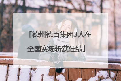德州德百集团3人在全国赛场斩获佳绩