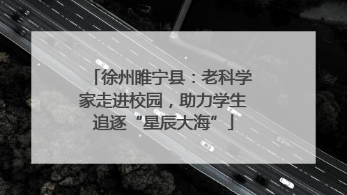 徐州睢宁县：老科学家走进校园，助力学生追逐“星辰大海”