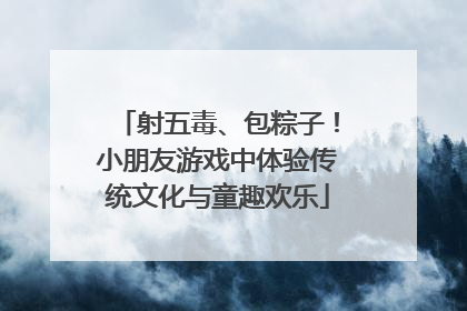 射五毒、包粽子！小朋友游戏中体验传统文化与童趣欢乐