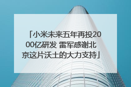 小米未来五年再投2000亿研发 雷军感谢北京这片沃土的大力支持
