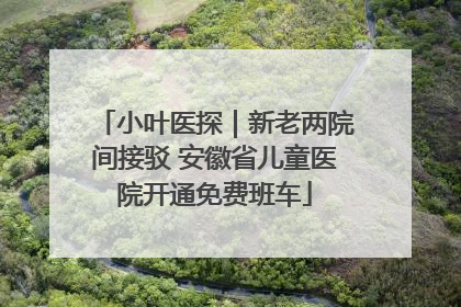 小叶医探｜新老两院间接驳 安徽省儿童医院开通免费班车