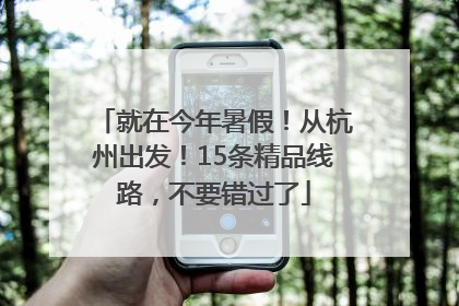 就在今年暑假！从杭州出发！15条精品线路，不要错过了