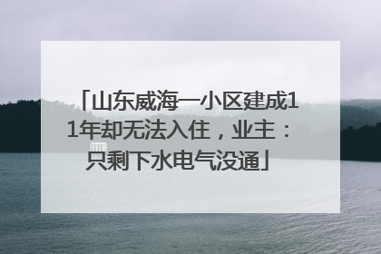 山东威海一小区建成11年却无法入住，业主：只剩下水电气没通