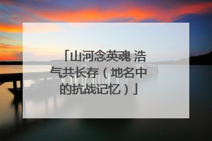 山河念英魂 浩气共长存（地名中的抗战记忆）