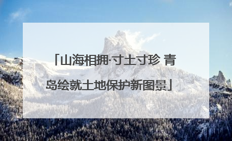 山海相拥·寸土寸珍 青岛绘就土地保护新图景