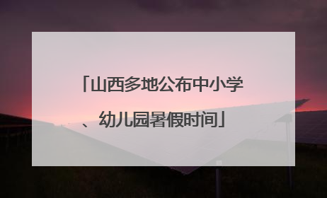 山西多地公布中小学、幼儿园暑假时间