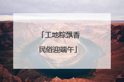 工地粽飘香 民俗迎端午