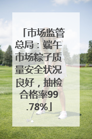 市场监管总局：端午市场粽子质量安全状况良好，抽检合格率99.78%
