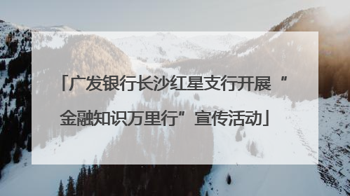 广发银行长沙红星支行开展“金融知识万里行”宣传活动