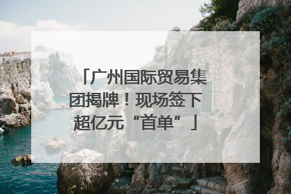 广州国际贸易集团揭牌！现场签下超亿元“首单”