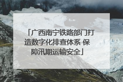 广西南宁铁路部门打造数字化排查体系 保障汛期运输安全