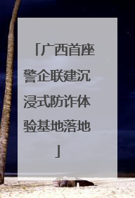 广西首座警企联建沉浸式防诈体验基地落地