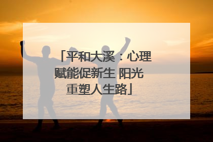 平和大溪：心理赋能促新生 阳光重塑人生路