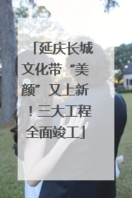 延庆长城文化带“美颜”又上新！三大工程全面竣工