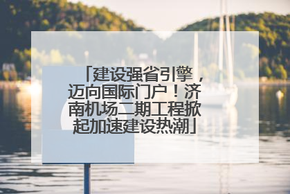 建设强省引擎，迈向国际门户！济南机场二期工程掀起加速建设热潮