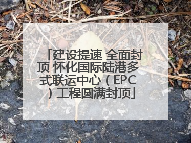 建设提速 全面封顶 怀化国际陆港多式联运中心（EPC）工程圆满封顶