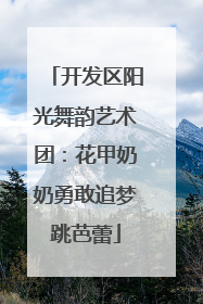 开发区阳光舞韵艺术团：花甲奶奶勇敢追梦跳芭蕾