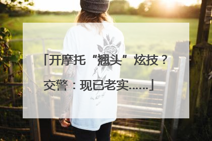 开摩托“翘头”炫技？交警：现已老实……