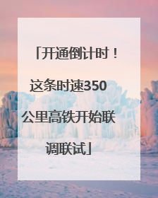 开通倒计时！这条时速350公里高铁开始联调联试