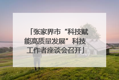 张家界市“科技赋能高质量发展”科技工作者座谈会召开