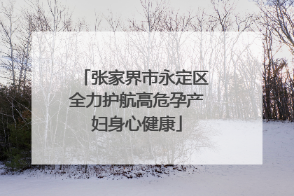 张家界市永定区全力护航高危孕产妇身心健康