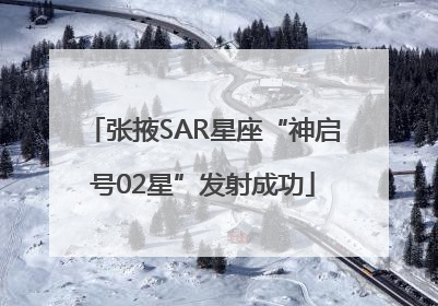 张掖SAR星座“神启号02星”发射成功